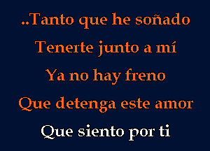 ..Tant0 que he soflado
Tenerte junto a 111i
Ya no hay freno
Que detenga este amor

Que siento por ti