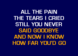 ALL THE PAIN
THE TEARS I CRIED
STILL YOU NEVER
SAID GOODBYE
AND NOW I KNOW
HOW FAR YOU'D GO

g