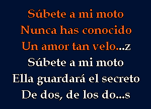 Sflbete a 111i moto
Nunca has conocido
Um amor tan velo...z

Sflbete a 111i moto

Ella guardarei e1 secreto
De dos, de los d0...s