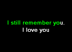 I still remember you.

I love you