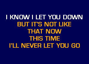 I KNOW I LET YOU DOWN
BUT IT'S NOT LIKE
THAT NOW
THIS TIME
I'LL NEVER LET YOU GO