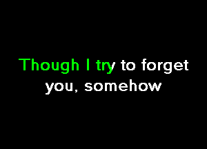 Though I try to forget

you, somehow