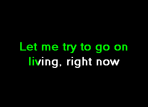 Let me try to go on

living, right now