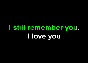 I still remember you.

I love you