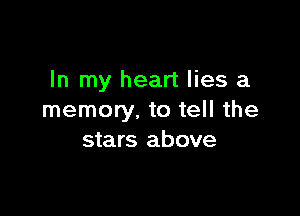 In my heart lies a

memory. to tell the
stars above