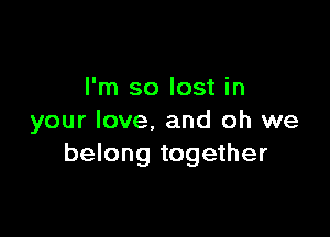 I'm so lost in

your love. and oh we
belong together