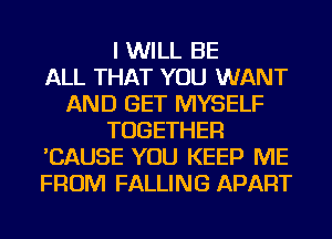 I WILL BE
ALL THAT YOU WANT
AND GET MYSELF
TOGETHER
'CAUSE YOU KEEP ME
FROM FALLING APART