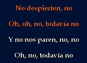 N0 despiel'ten, n0
Oh, oh, no, todavia n0
Y no nos paren, n0, n0

Oh, no, todavia n0