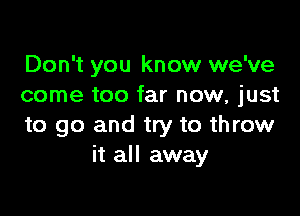 Don't you know we've
come too far now, just

to go and try to throw
it all away