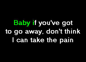 Baby if you've got

to go away, don't think
I can take the pain