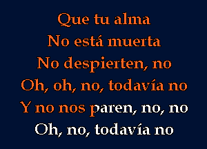 Que tu alma
N0 estei muel'ta
N0 despiel'ten, n0
Oh, oh, no, todavia n0
Y no nos paren, n0, n0
Oh, no, todavia n0