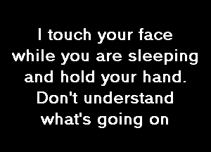 I touch your face
while you are sleeping
and hold your hand.
Don't understand
what's going on