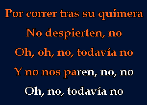 Por correr tras su quimera
N0 despiel'ten, n0
Oh, oh, no, todavia n0
Y no nos paren, n0, n0

Oh, no, todavia n0