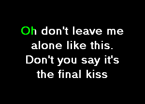 Oh don't leave me
alone like this.

Don't you say it's
the final kiss