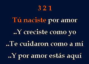 3 2 1
Til naciste por amor
..Y creciste como yo
..Te cuidaron como a 111i

..Y por amor esteis aqui