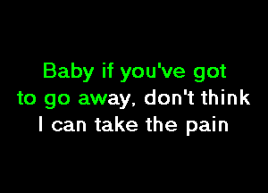 Baby if you've got

to go away, don't think
I can take the pain