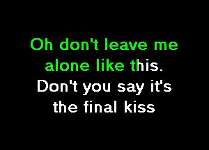 Oh don't leave me
alone like this.

Don't you say it's
the final kiss