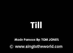 Tillll

Made Famous 8y. TOM JONES

(Q www.singtotheworld.com