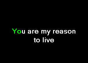 You are my reason
to live