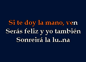 Si te doy la mano, ven
Semis feliz y yo talnbitE-n
Sonreirei la lu..na