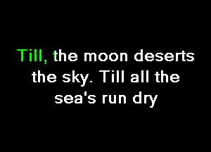 Till, the moon deserts

the sky. Till all the
sea's run dry