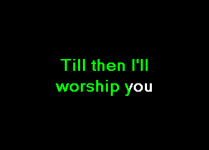 Till then I'll

worship you