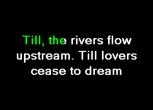 Till, the rivers flow

upstream. Till lovers
cease to dream