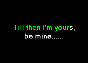 Till then I'm yours,

be mine ......