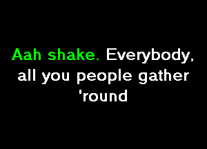 Aah shake. Everybody,

all you people gather
Wound