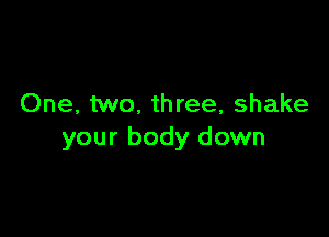 One, two, three, shake

your body down