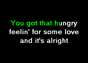 You got that hungry

feelin' for some love
and it's alright