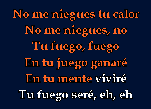 No me niegues tu calor
No me niegues, n0
Tu fuego, fuego
En tu juego ganam
En tu mente vivirtE-
Tu fuego sew, eh, eh