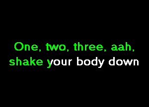 One, two, three, aah,

shake your body down