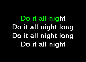 Do it all night
Do it all night long

Do it all night long
Do it all night