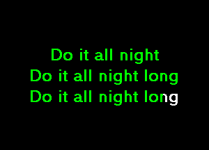 Do it all night

Do it all night long
Do it all night long