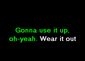 Gonna use it up.
oh-yeah. Wear it out