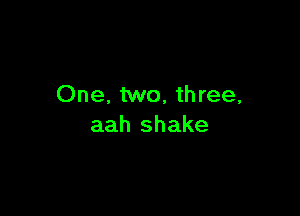 One. two, three,

aah shake