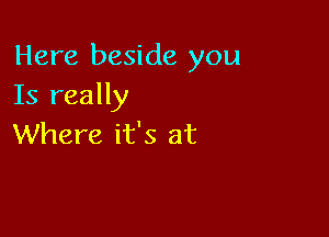 Here beside you
Is really

Where it's at