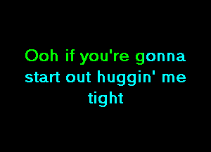 Ooh if you're gonna

start out huggin' me
tight