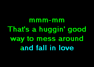 mmm-mm
That's a huggin' good

way to mess around
and fall in love