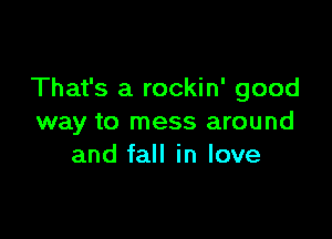 That's a rockin' good

way to mess around
and fall in love