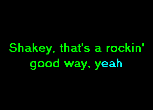 Shakey. that's a rockin'

good way, yeah