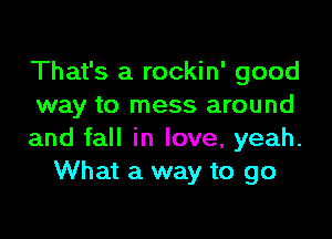 That's a rockin' good
way to mess around

and fall in love, yeah.
What a way to go