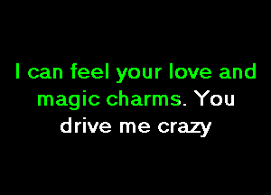 I can feel your love and

magic charms. You
drive me crazy