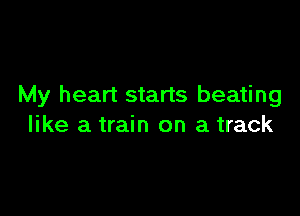 My heart starts beating

like a train on a track