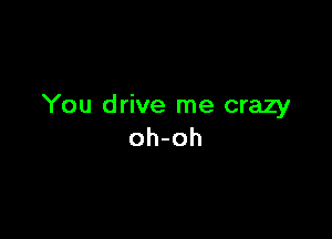 You drive me crazy

oh-oh