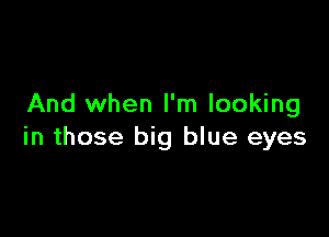 And when I'm looking

in those big blue eyes