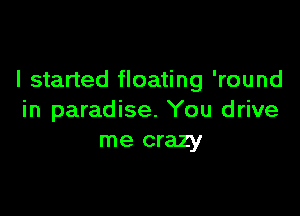 I started floating 'round

in paradise. You drive
me crazy