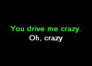 You drive me crazy.

Oh. crazy