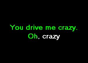 You drive me crazy.

Oh. crazy